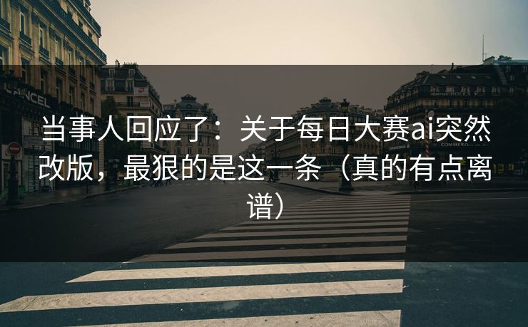 当事人回应了：关于每日大赛ai突然改版，最狠的是这一条（真的有点离谱）