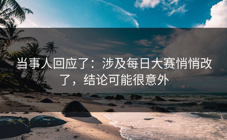 当事人回应了：涉及每日大赛悄悄改了，结论可能很意外