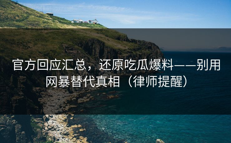官方回应汇总，还原吃瓜爆料——别用网暴替代真相（律师提醒）