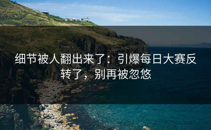 细节被人翻出来了:引爆每日大赛反转了,别再被忽悠 细节被人翻出来了:引爆每日大赛反转了,别再被忽悠