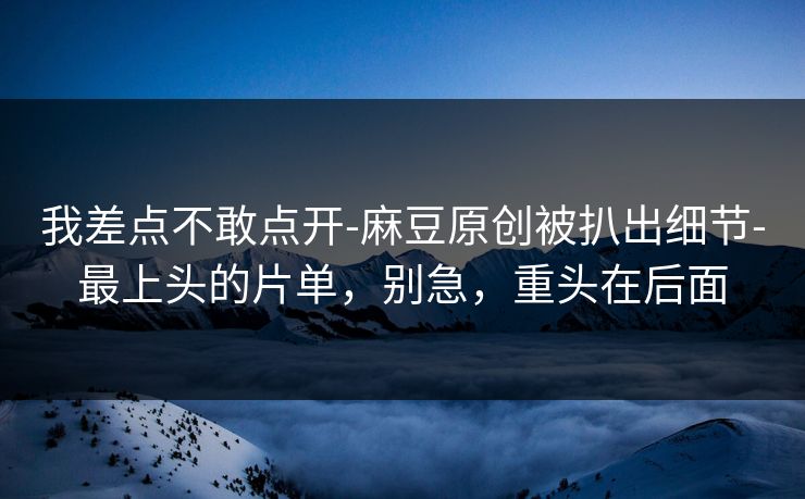 我差点不敢点开-麻豆原创被扒出细节-最上头的片单,别急,重头在后面 我差点不敢点开-麻豆原创被扒出细节-最上头的片单,别急,重头在后面