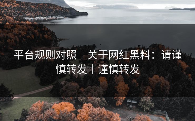 平台规则对照｜关于网红黑料：请谨慎转发｜谨慎转发