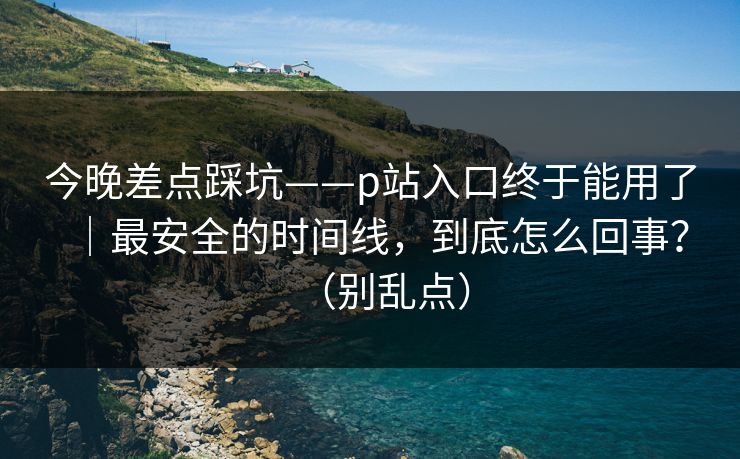 今晚差点踩坑——p站入口终于能用了|最安全的时间线,到底怎么回事?(别乱点) 今晚差点踩坑——p站入口终于能用了|最安全的时间线,到底怎么回事?(别乱点)