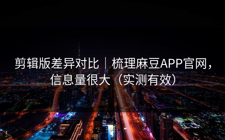 剪辑版差异对比｜梳理麻豆APP官网，信息量很大（实测有效）