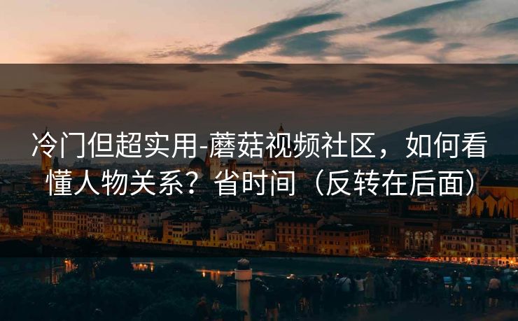 冷门但超实用-蘑菇视频社区,如何看懂人物关系?省时间(反转在后面) 冷门但超实用-蘑菇视频社区,如何看懂人物关系?省时间(反转在后面)