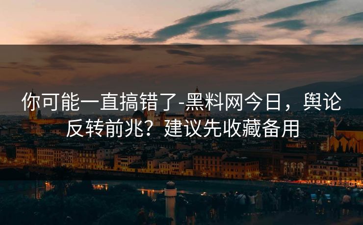 你可能一直搞错了-黑料网今日,舆论反转前兆?建议先收藏备用 你可能一直搞错了-黑料网今日,舆论反转前兆?建议先收藏备用