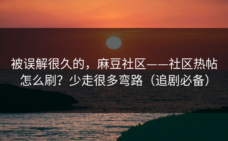 被误解很久的,麻豆社区——社区热帖怎么刷?少走很多弯路(追剧必备) 被误解很久的,麻豆社区——社区热帖怎么刷?少走很多弯路(追剧必备)