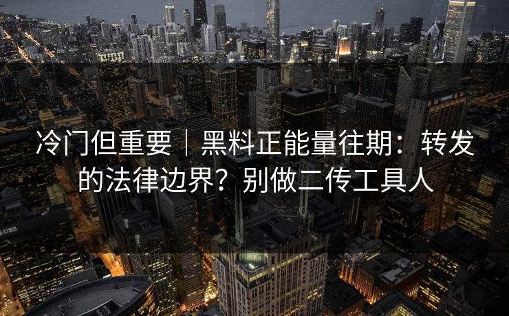 冷门但重要｜黑料正能量往期：转发的法律边界？别做二传工具人