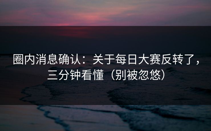 圈内消息确认:关于每日大赛反转了,三分钟看懂(别被忽悠) 圈内消息确认:关于每日大赛反转了,三分钟看懂(别被忽悠)