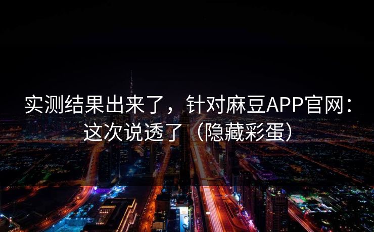 实测结果出来了,针对麻豆APP官网:这次说透了(隐藏彩蛋) 实测结果出来了,针对麻豆APP官网:这次说透了(隐藏彩蛋)