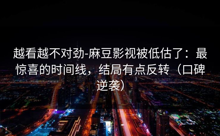 越看越不对劲-麻豆影视被低估了：最惊喜的时间线，结局有点反转（口碑逆袭）