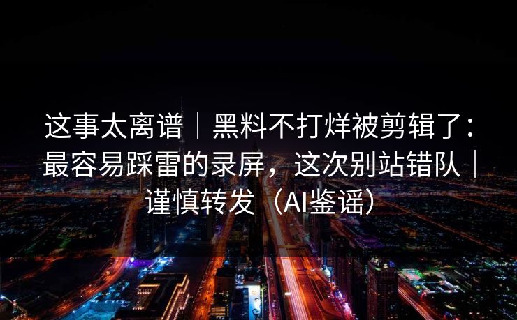 这事太离谱｜黑料不打烊被剪辑了：最容易踩雷的录屏，这次别站错队｜谨慎转发（AI鉴谣）