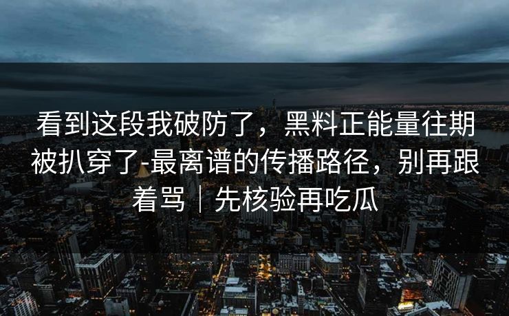 看到这段我破防了，黑料正能量往期被扒穿了-最离谱的传播路径，别再跟着骂｜先核验再吃瓜