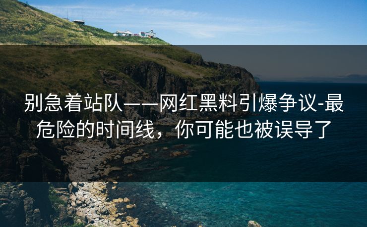 别急着站队——网红黑料引爆争议-最危险的时间线，你可能也被误导了