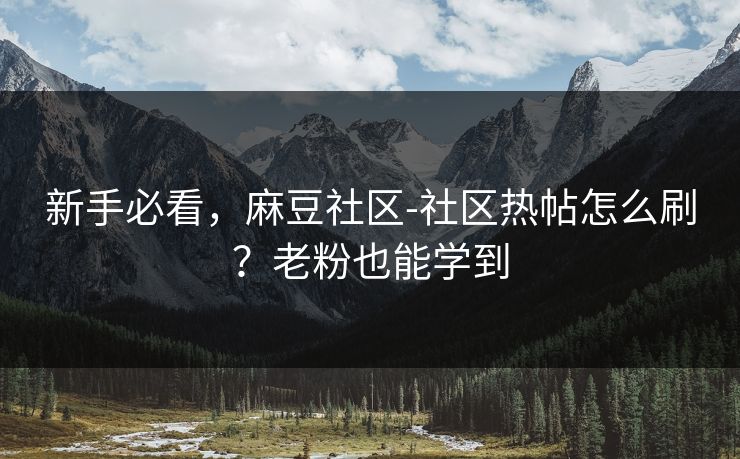 新手必看，麻豆社区-社区热帖怎么刷？老粉也能学到