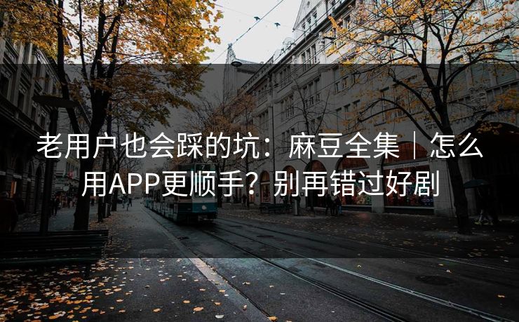 老用户也会踩的坑：麻豆全集｜怎么用APP更顺手？别再错过好剧