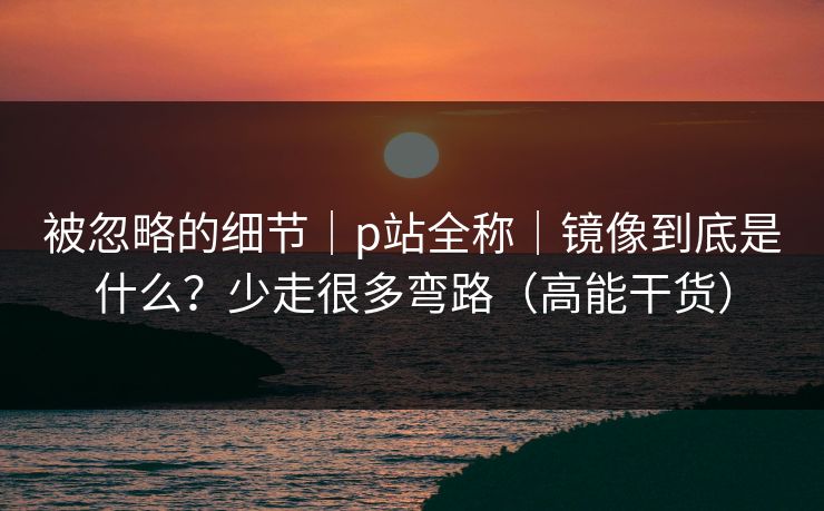 被忽略的细节｜p站全称｜镜像到底是什么？少走很多弯路（高能干货）