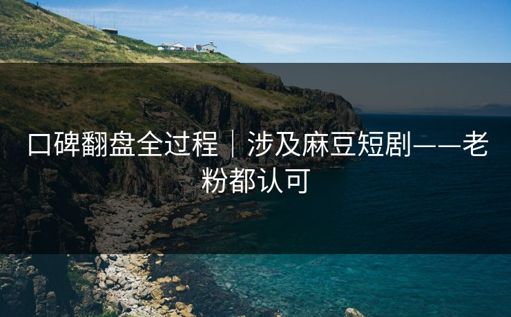 口碑翻盘全过程｜涉及麻豆短剧——老粉都认可