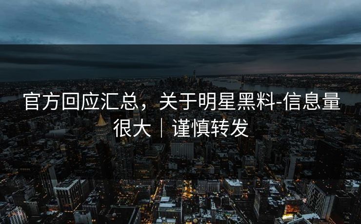 官方回应汇总，关于明星黑料-信息量很大｜谨慎转发