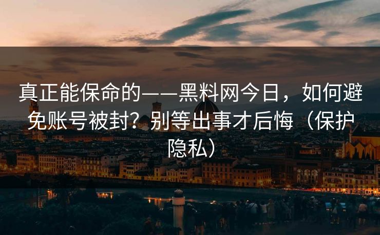 真正能保命的——黑料网今日，如何避免账号被封？别等出事才后悔（保护隐私）