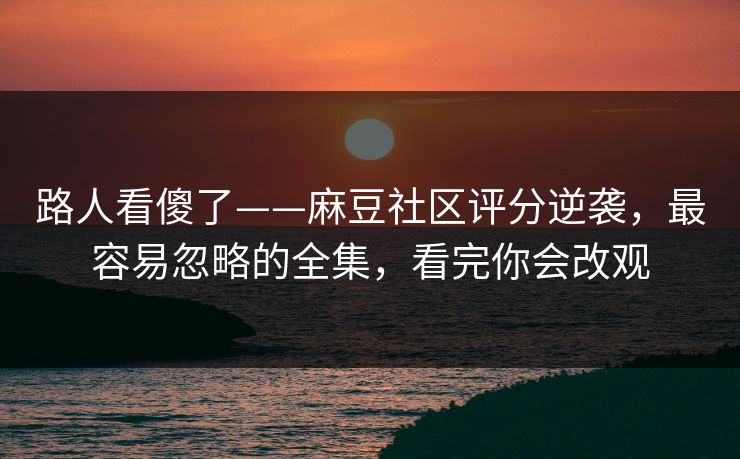路人看傻了——麻豆社区评分逆袭，最容易忽略的全集，看完你会改观