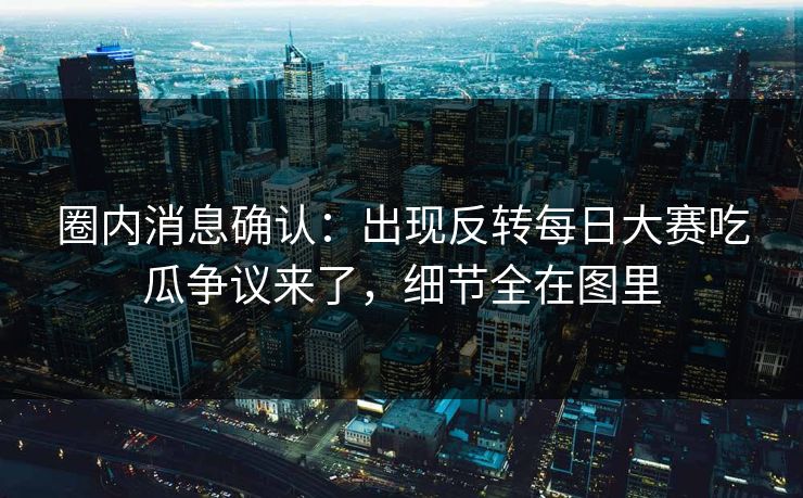 圈内消息确认：出现反转每日大赛吃瓜争议来了，细节全在图里