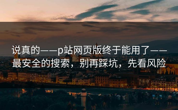 说真的——p站网页版终于能用了——最安全的搜索，别再踩坑，先看风险
