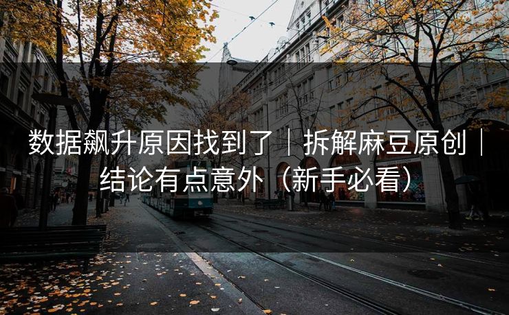 数据飙升原因找到了｜拆解麻豆原创｜结论有点意外（新手必看）