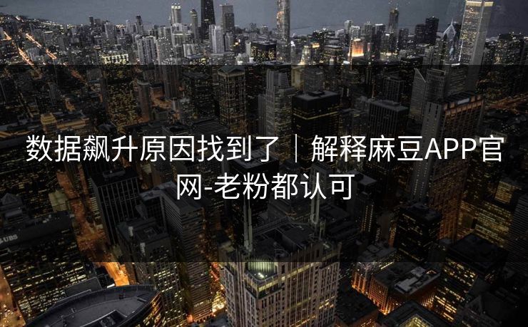数据飙升原因找到了｜解释麻豆APP官网-老粉都认可