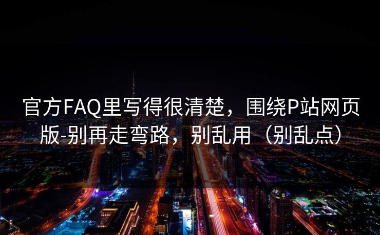 官方FAQ里写得很清楚，围绕P站网页版-别再走弯路，别乱用（别乱点）