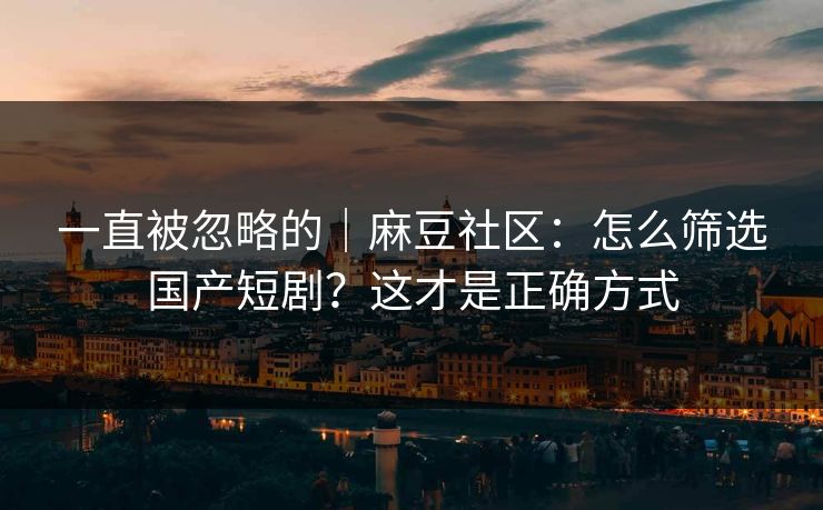 一直被忽略的｜麻豆社区：怎么筛选国产短剧？这才是正确方式