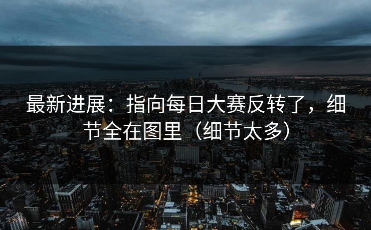 最新进展：指向每日大赛反转了，细节全在图里（细节太多）