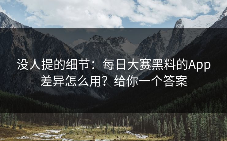 没人提的细节：每日大赛黑料的App差异怎么用？给你一个答案