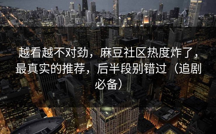 越看越不对劲，麻豆社区热度炸了，最真实的推荐，后半段别错过（追剧必备）