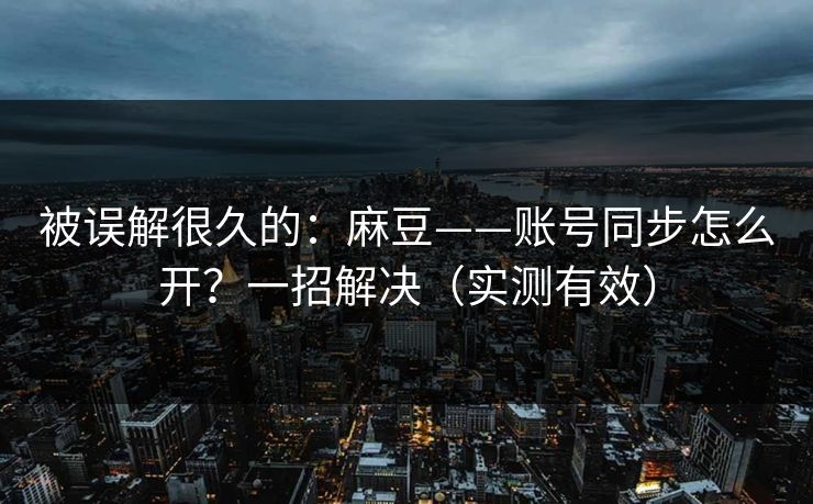 被误解很久的：麻豆——账号同步怎么开？一招解决（实测有效）