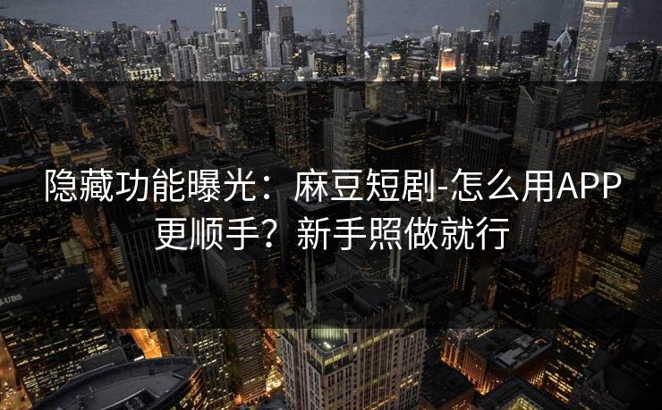 隐藏功能曝光：麻豆短剧-怎么用APP更顺手？新手照做就行