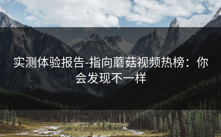 实测体验报告-指向蘑菇视频热榜：你会发现不一样