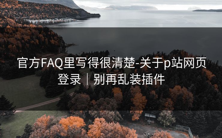 官方FAQ里写得很清楚-关于p站网页登录｜别再乱装插件