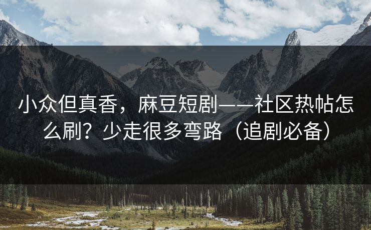 小众但真香，麻豆短剧——社区热帖怎么刷？少走很多弯路（追剧必备）