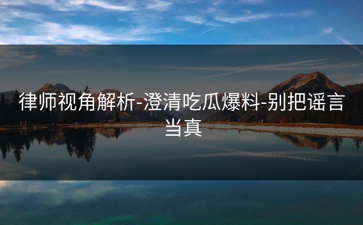 律师视角解析-澄清吃瓜爆料-别把谣言当真