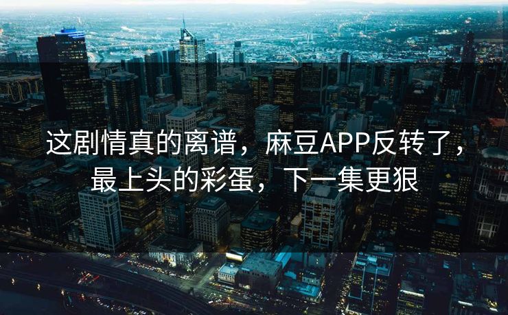 这剧情真的离谱，麻豆APP反转了，最上头的彩蛋，下一集更狠