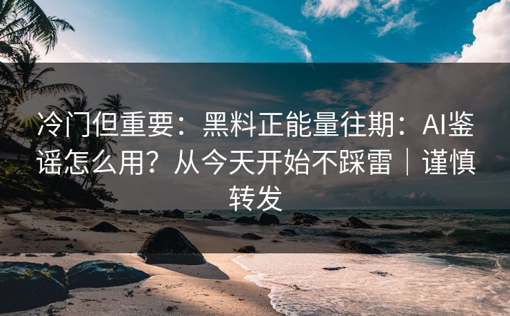 冷门但重要：黑料正能量往期：AI鉴谣怎么用？从今天开始不踩雷｜谨慎转发