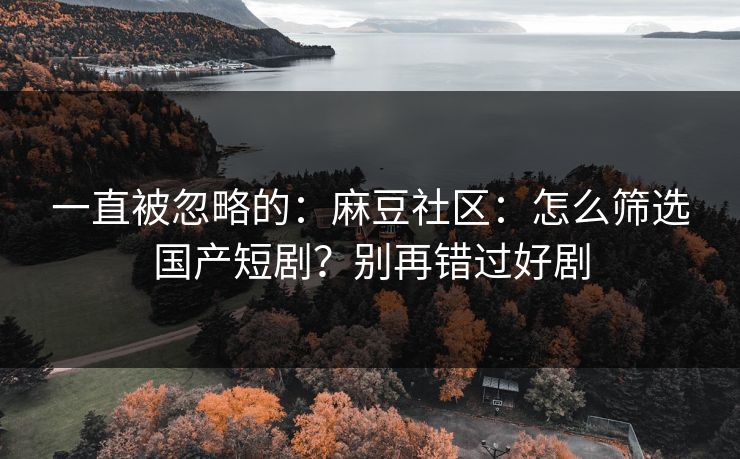 一直被忽略的：麻豆社区：怎么筛选国产短剧？别再错过好剧