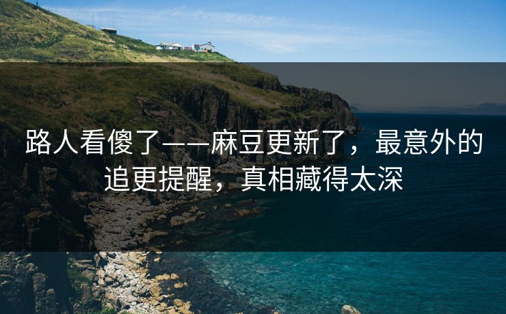 路人看傻了——麻豆更新了，最意外的追更提醒，真相藏得太深