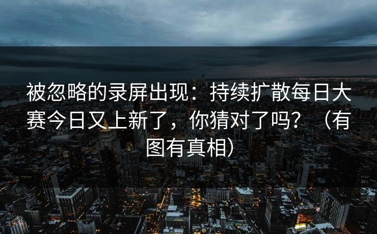 被忽略的录屏出现：持续扩散每日大赛今日又上新了，你猜对了吗？（有图有真相）