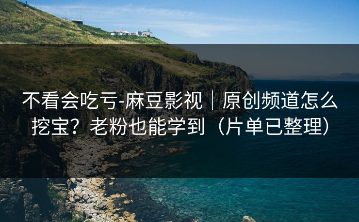 不看会吃亏-麻豆影视｜原创频道怎么挖宝？老粉也能学到（片单已整理）