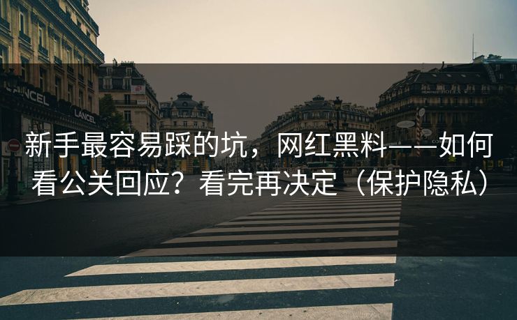 新手最容易踩的坑，网红黑料——如何看公关回应？看完再决定（保护隐私）