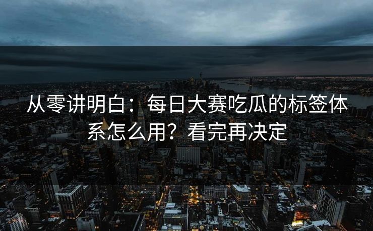 从零讲明白：每日大赛吃瓜的标签体系怎么用？看完再决定