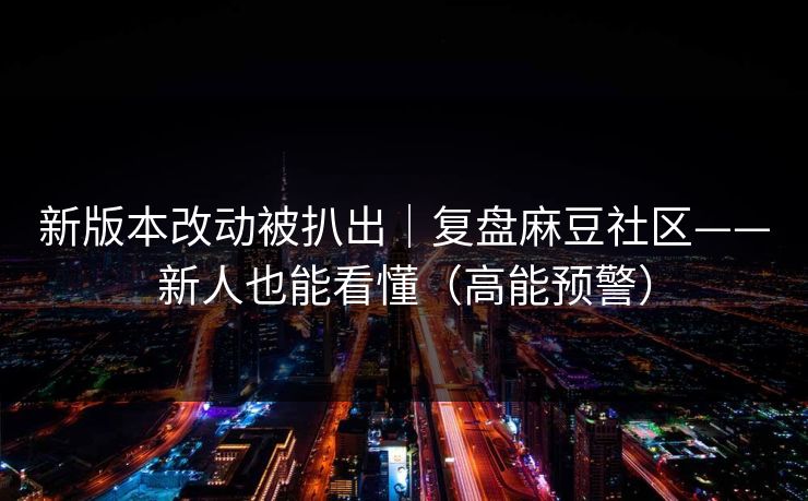 新版本改动被扒出｜复盘麻豆社区——新人也能看懂（高能预警）
