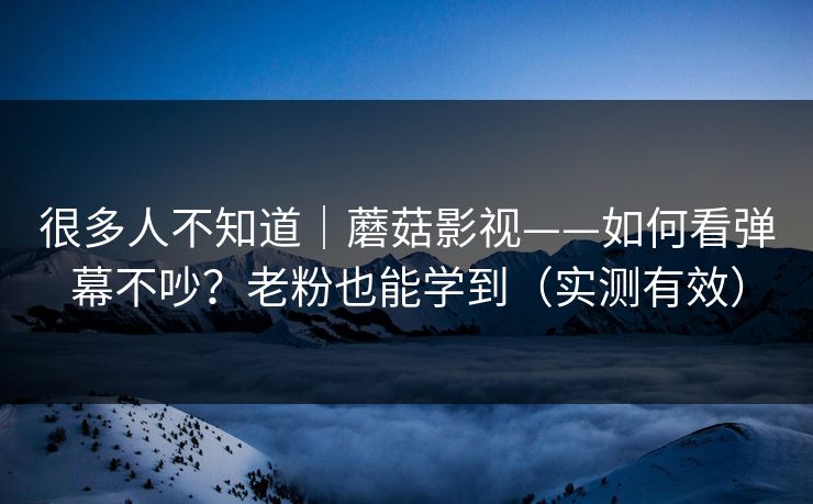 很多人不知道｜蘑菇影视——如何看弹幕不吵？老粉也能学到（实测有效）